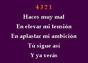 43 2 1
Haces muy mal
En elevar mi tensi6n
En aplastar mi ambicidn
Til sigue asi

Y ya veras