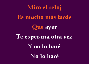 hiiro el reloj

Es mucho mas tarde
Que ayer
To esperaria otra vez

Y no lo hart2

No 10 harc3