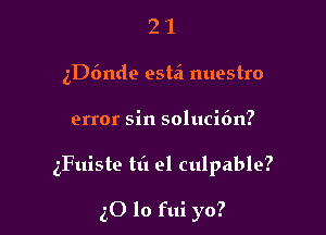 21

5D6nde estei nuestro

error sin soluci6n?

gFuiste til 91 culpable?

50 lo fui yo?