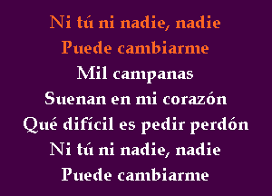 Ni tt'l ni nadie, nadie
Puede cambiarme
INIil campanas
Suenan en mi corazfm
QtQ dificil es pedir perdfm
Ni tt'l ni nadie, nadie

Puede cambiarme