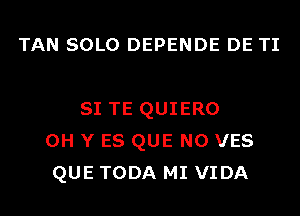 TAN SOLO DEPENDE DE TI

SI TE QUIERO
0H Y ES QUE NO VES
QUE TODA MI VIDA