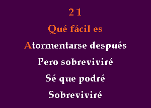 21

QIQ facil es

Atormentarse desptws

Pero sobreviviw
8 que podrvE

Sobrevivirc3