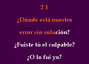 21

5D6nde estei nuestro

error sin soluci6n?

gFuiste til 91 culpable?

50 lo fui yo?