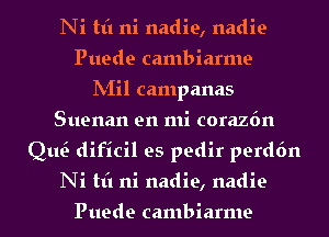 Ni tt'l ni nadie, nadie
Puede cambiarme
INIil campanas
Suenan en mi corazfm
QtQ dificil es pedir perdfm
Ni tt'l ni nadie, nadie

Puede cambiarme