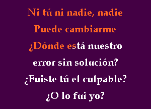 Ni tt'l ni nadie, nadie
Puede cambiarme
dende est?! nuestro

error sin solucit'm?

gFuiste til 91 culpable?

50 lo fui yo? I