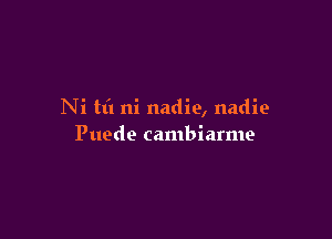 Ni hi ni nadie, nadie

Puede cambiarme