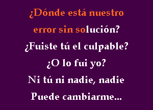 szmde estei nuestro
error sin solucifm?
gFuiste til 91 culpable?
30 lo fui yo?

Ni tt'l ni nadie, nadie

Puede cambiarme... l