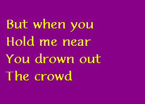 But when you
Hold me near

You drown out
The crowd