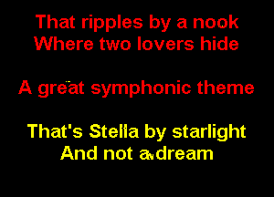 That ripples by a nook
Where two lovers hide

A great symphonic theme

That's Stelia by starlight
And not audream