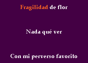 Fragilidad de flor

Nada que' ver

Con mi perverse favorite