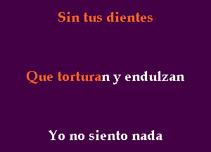 Sin tus dientes

Que torturan y endulzan

Yo no siento nada