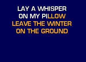 LAY A VVHISPER
ON MY PILLOW
LEAVE THE WINTER
ON THE GROUND