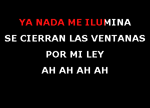 YA NADA ME ILUMINA
SE CIERRAN LAS VENTANAS

POR MI LEY
AH AH AH AH