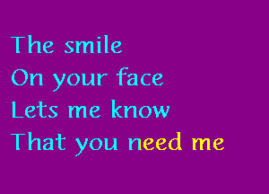 The smile
On your face

Lets me know
That you need me