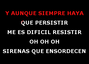 Y AUNQUE SIEMPRE HAYA
QUE PERSISTIR
ME ES DIFICIL RESISTIR
0H 0H 0H
SIRENAS QUE ENSORDECEN