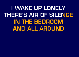 I WAKE UP LONELY
THERE'S AIR 0F SILENCE
IN THE BEDROOM
AND ALL AROUND