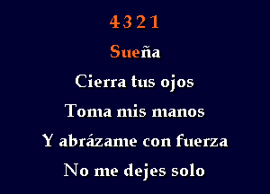 43 2 1
Sue a
Cierra tus ojos
Toma mis manos

Y abra'zame con fuerza

No me dejes solo