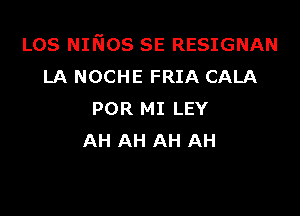 Los NINos SE RESIGNAN
LA NOCHE FRIA CALA

POR MI LEY
AH AH AH AH