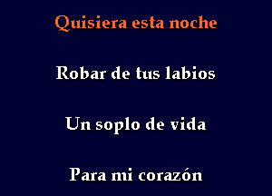 Quisiera esta noche

Robar de tus labios

Un soplo do vida

Para mi corazdn