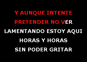 YAUNQUE INTENTE
PRETENDER N0 VER
LAMENTANDO ESTOY AQUI
HORAS Y HORAS
SIN PODER GRITAR