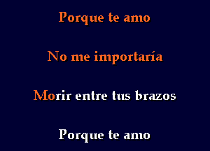 Porq ue te amo

No me importaria

hiorir entre tus brazos

Porque te amo