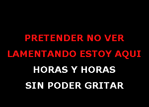 PRETENDER N0 VER
LAMENTANDO ESTOY AQUI
HORAS Y HORAS
SIN PODER GRITAR