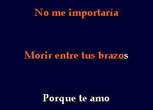 No me importaria

hiorir entre tus brazos

Porque te amo