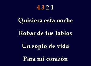 43 2 1
Quisiera esta noche

Robar de tus labios

Un soplo de vida

Para mi corazdn