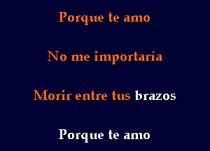 Porq ue te amo

No me importaria

hiorir entre tus brazos

Porque te amo