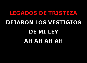 LEGADOS DE TRISTEZA
DEJARON LOS VESTIGIOS
DE MI LEY
AH AH AH AH