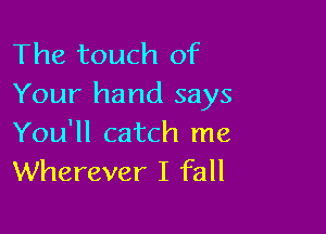 The touch of
Your hand says

You'll catch me
Wherever I fall