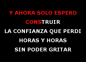 Y AHORA SOLO ESPERO
CONSTRUIR
LA CONFIANZA QUE PERDI
HORAS Y HORAS
SIN PODER GRITAR