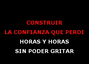 CONSTRUIR
LA CONFIANZA QUE PERDI
HORAS Y HORAS
SIN PODER GRITAR