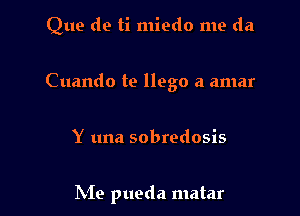 Que de ti miedo me (121

Cuando te llego a amar

Y una sobredosis

N19 pueda matar