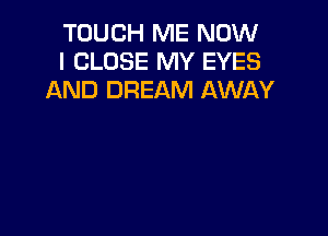 TOUCH ME NOW
I CLOSE MY EYES
AND DREAM AWAY