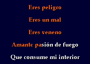 Eros peligro

Eros 1m mal
Eros veneno
Amante pasidn de fuego

Que consume mi interior