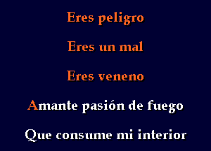 Eros peligro

Eros 1m mal
Eros veneno
Amante pasidn de fuego

Que consume mi interior