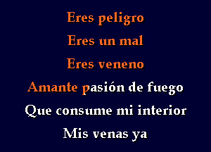 Eres peligro

Eres un mal

Eres veneno
Amante pasi6n de fuego
Que consume mi interior

IVIis venas ya