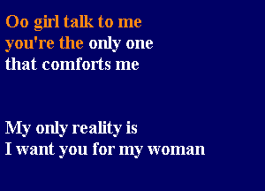 00 girl talk to me
you're the only one
that comforts me

My only reality is
I want you for my woman