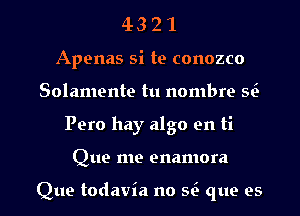 43 2 1
Apenas si te conozco
Solamente tu nombre E
Pero hay algo en ti
Que me enamora

Que todavia no E que es