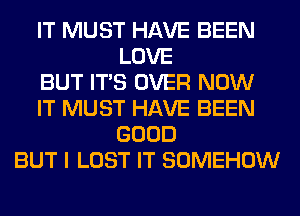 IT MUST HAVE BEEN
LOVE
BUT ITS OVER NOW
IT MUST HAVE BEEN
GOOD
BUT I LOST IT SOMEHOW