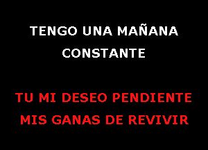 TENGO U NA MANANA
CONSTANTE

TU MI DESEO PENDIENTE
MIS GANAS DE REVIVIR