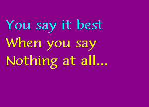 You say it best
When you say

Nothing at all...