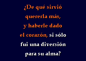 5De quei sirvi6

quererla mas,

y haberle dado
el coraz6n, si 5610
fui una diversidn

para 511 alma?