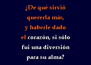 5De quei sirvi6

quererla mas,

y haberle dado
el coraz6n, si 5610
fui una diversidn

para 511 alma?