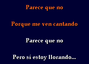 Parece que no

Porque me ven cantando

Parece que no

Pero si estoy llorando...