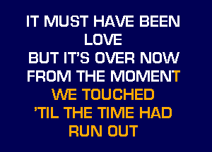 IT MUST HAVE BEEN
LOVE
BUT IT'S OVER NOW
FROM THE MOMENT
WE TOUCHED
'TIL THE TIME HAD
RUN OUT