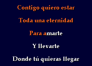 Contigo quiero estar
Toda una eternidad
Para amarte

Y llevarte

Donde til quieras llegar