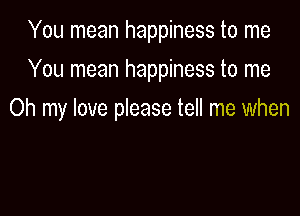 You mean happiness to me
You mean happiness to me

Oh my love please tell me when