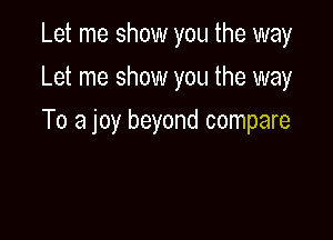 Let me show you the way
Let me show you the way

To a joy beyond compare